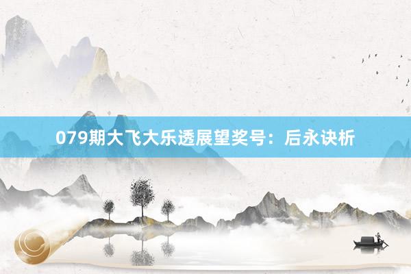 079期大飞大乐透展望奖号：后永诀析