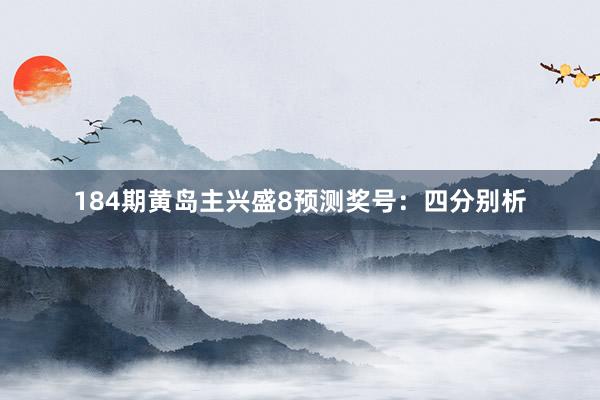 184期黄岛主兴盛8预测奖号：四分别析