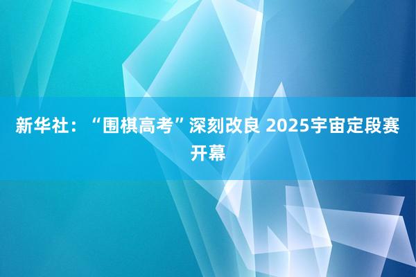 新华社：“围棋高考”深刻改良 2025宇宙定段赛开幕