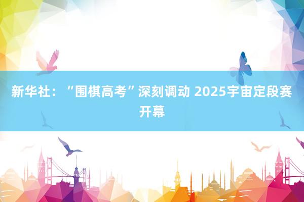 新华社：“围棋高考”深刻调动 2025宇宙定段赛开幕