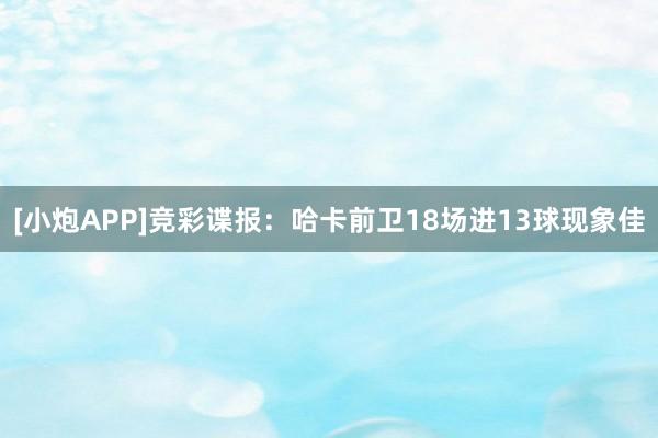 [小炮APP]竞彩谍报：哈卡前卫18场进13球现象佳