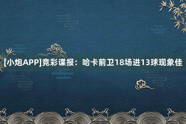 [小炮APP]竞彩谍报：哈卡前卫18场进13球现象佳