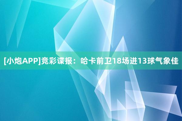 [小炮APP]竞彩谍报：哈卡前卫18场进13球气象佳