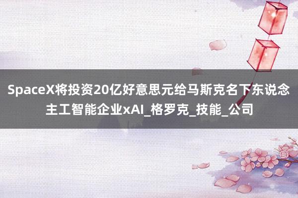 SpaceX将投资20亿好意思元给马斯克名下东说念主工智能企业xAI_格罗克_技能_公司