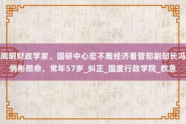 闻明财政学家、国研中心宏不雅经济看管部副部长冯俏彬殒命，常年57岁_纠正_国度行政学院_救急