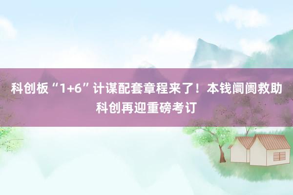 科创板“1+6”计谋配套章程来了！本钱阛阓救助科创再迎重磅考订