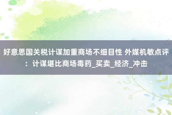 好意思国关税计谋加重商场不细目性 外媒机敏点评：计谋堪比商场毒药_买卖_经济_冲击