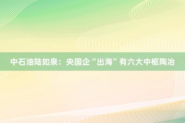 中石油陆如泉：央国企“出海”有六大中枢陶冶