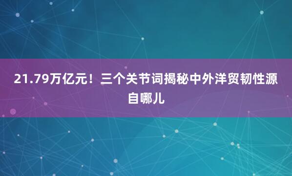 21.79万亿元！三个关节词揭秘中外洋贸韧性源自哪儿