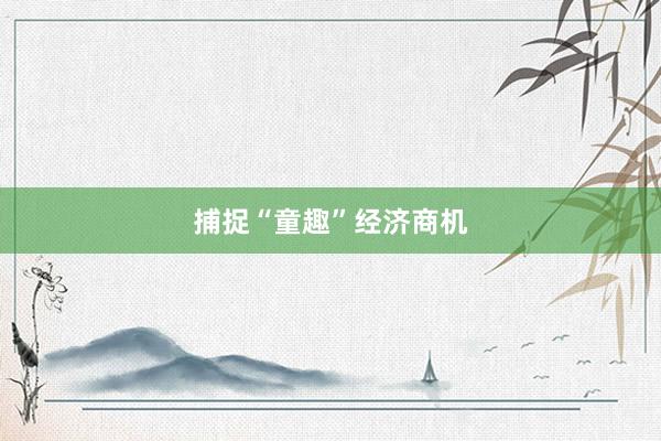 捕捉“童趣”经济商机