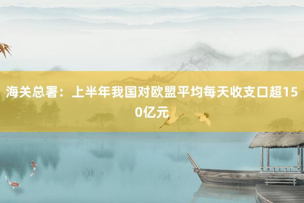 海关总署：上半年我国对欧盟平均每天收支口超150亿元