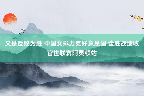 又是反败为胜 中国女排力克好意思国 全胜战绩收官世联赛阿灵顿站