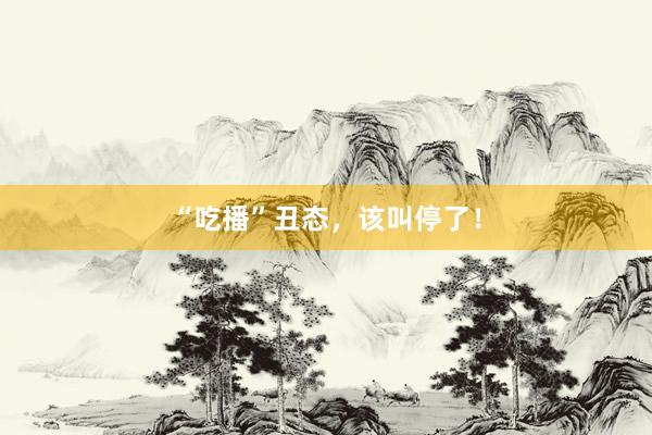 “吃播”丑态，该叫停了！