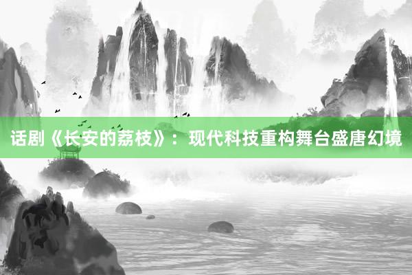 话剧《长安的荔枝》：现代科技重构舞台盛唐幻境