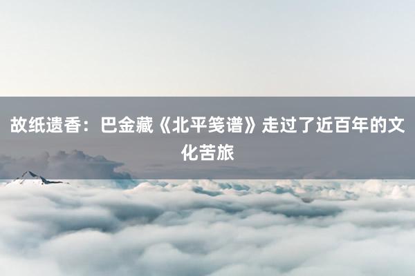 故纸遗香：巴金藏《北平笺谱》走过了近百年的文化苦旅