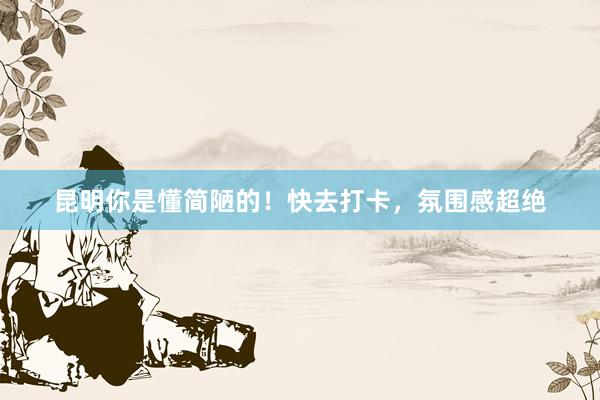 昆明你是懂简陋的！快去打卡，氛围感超绝