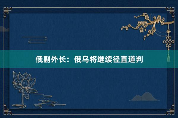俄副外长：俄乌将继续径直道判