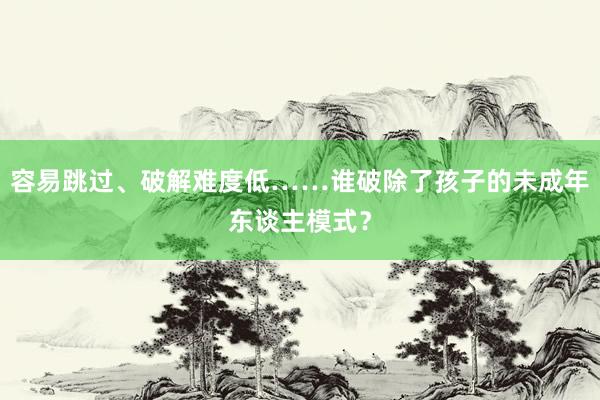 容易跳过、破解难度低……谁破除了孩子的未成年东谈主模式？