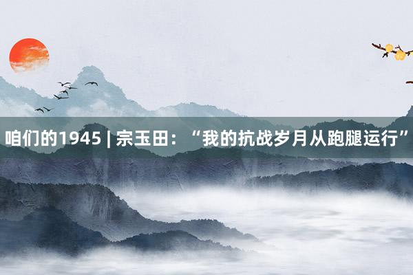 咱们的1945 | 宗玉田：“我的抗战岁月从跑腿运行”