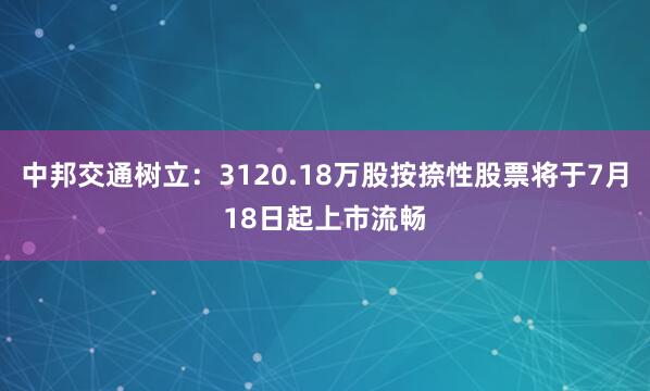 中邦交通树立：3120.18万股按捺性股票将于7月18日起上市流畅