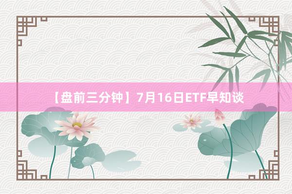 【盘前三分钟】7月16日ETF早知谈
