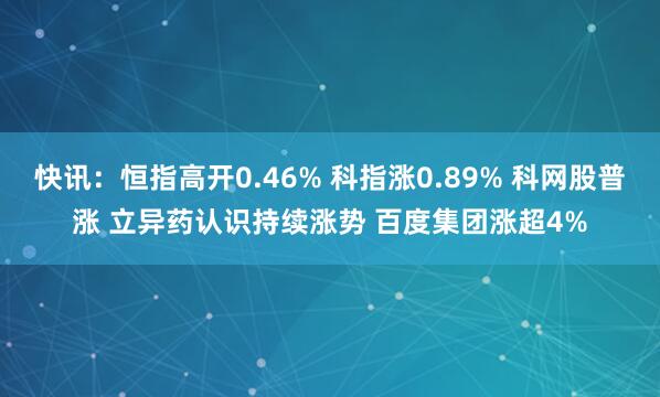 快讯：恒指高开0.46% 科指涨0.89% 科网股普涨 立异药认识持续涨势 百度集团涨超4%