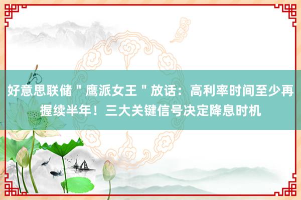 好意思联储＂鹰派女王＂放话：高利率时间至少再握续半年！三大关键信号决定降息时机
