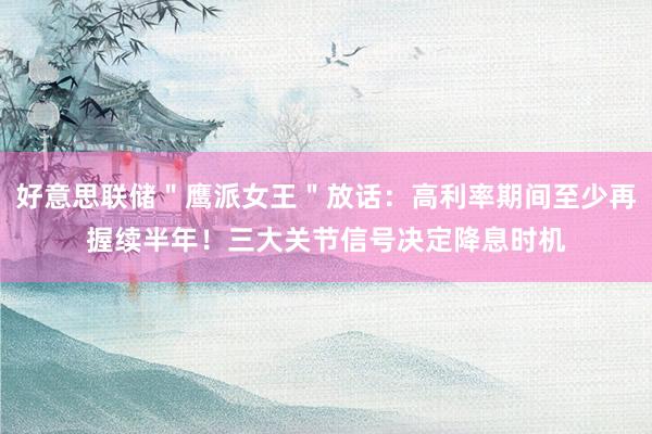 好意思联储＂鹰派女王＂放话：高利率期间至少再握续半年！三大关节信号决定降息时机