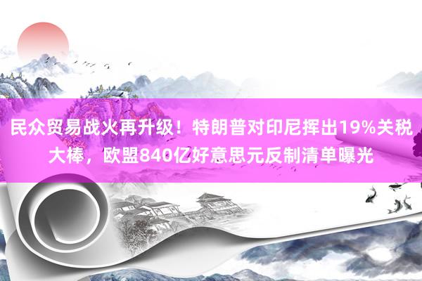 民众贸易战火再升级！特朗普对印尼挥出19%关税大棒，欧盟840亿好意思元反制清单曝光
