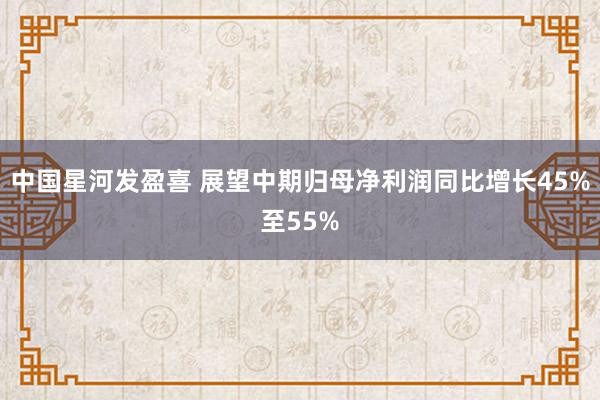 中国星河发盈喜 展望中期归母净利润同比增长45%至55%