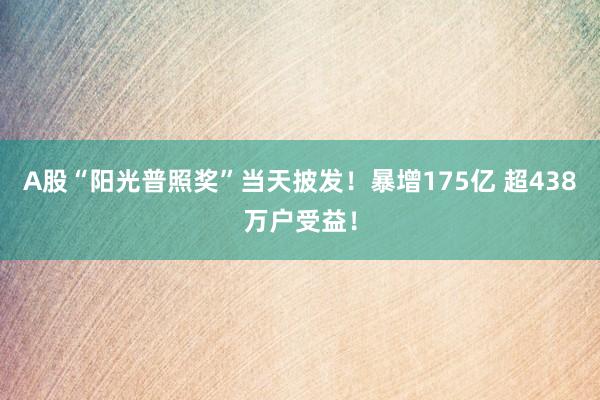 A股“阳光普照奖”当天披发！暴增175亿 超438万户受益！