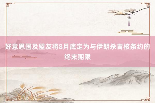 好意思国及盟友将8月底定为与伊朗杀青核条约的终末期限