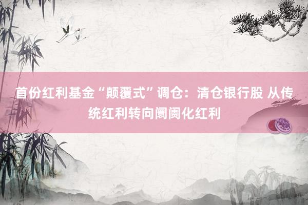 首份红利基金“颠覆式”调仓：清仓银行股 从传统红利转向阛阓化红利