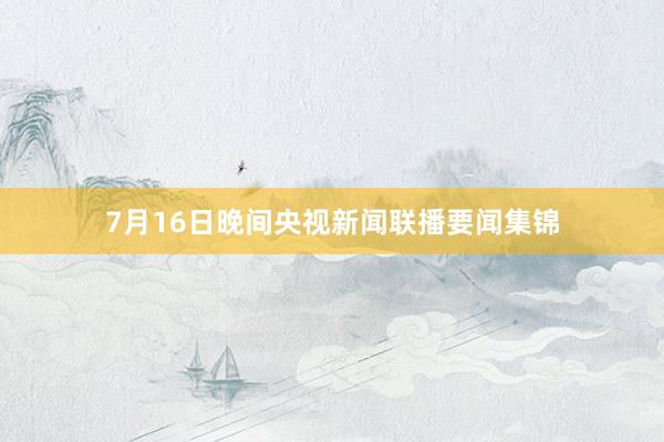 7月16日晚间央视新闻联播要闻集锦