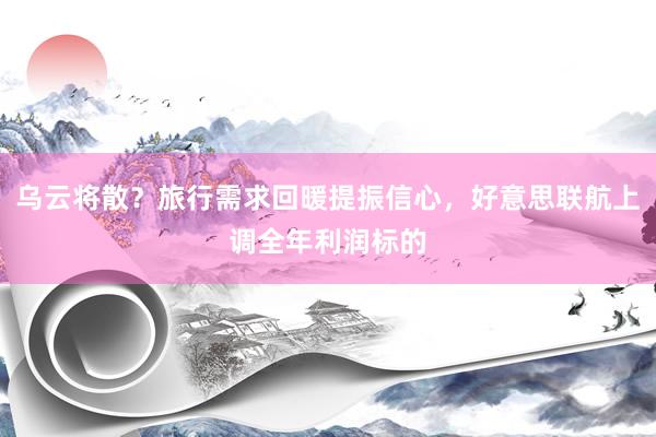 乌云将散？旅行需求回暖提振信心，好意思联航上调全年利润标的