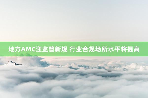 地方AMC迎监管新规 行业合规场所水平将提高