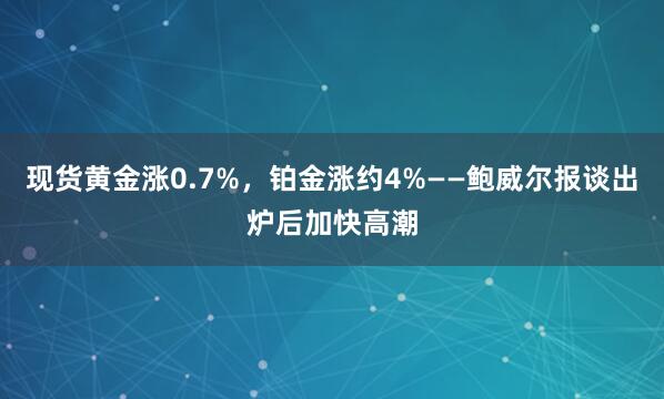 现货黄金涨0.7%，铂金涨约4%——鲍威尔报谈出炉后加快高潮
