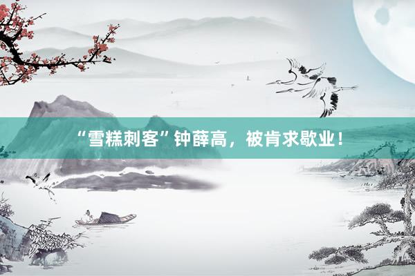 “雪糕刺客”钟薛高，被肯求歇业！