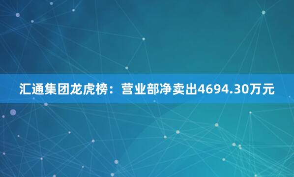 汇通集团龙虎榜：营业部净卖出4694.30万元