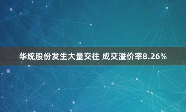 华统股份发生大量交往 成交溢价率8.26%