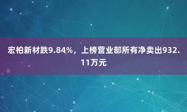 宏柏新材跌9.84%,上榜营业部所有净卖出932.11万元