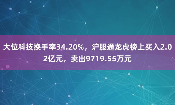 大位科技换手率34.20%，沪股通龙虎榜上买入2.02亿元，卖出9719.55万元