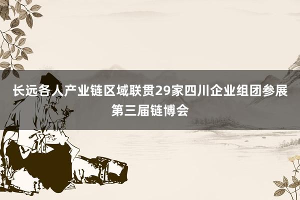 长远各人产业链区域联贯29家四川企业组团参展第三届链博会