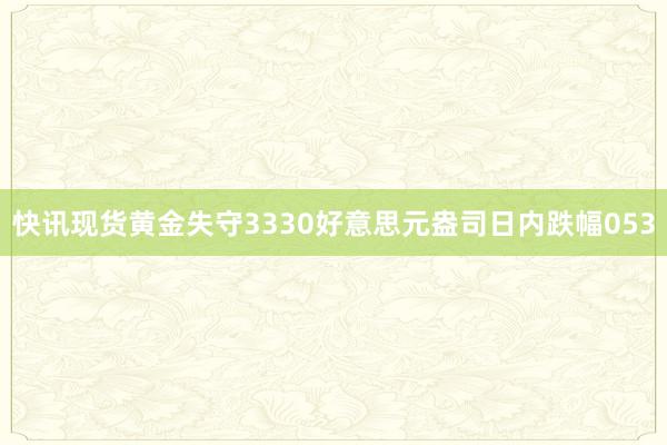 快讯现货黄金失守3330好意思元盎司日内跌幅053