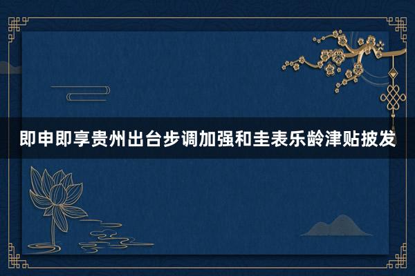 即申即享贵州出台步调加强和圭表乐龄津贴披发