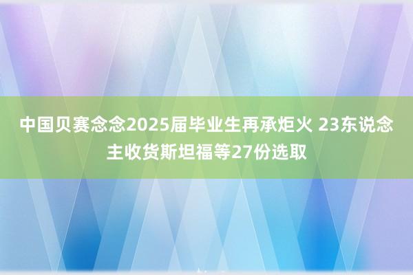 中国贝赛念念2025届毕业生再承炬火 23东说念主收货斯坦福等27份选取
