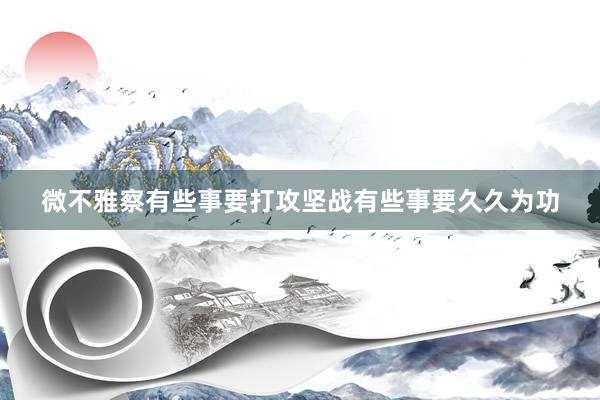 微不雅察有些事要打攻坚战有些事要久久为功