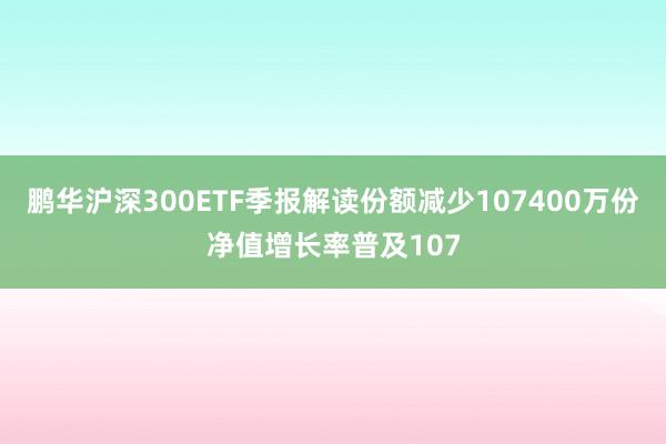 鹏华沪深300ETF季报解读份额减少107400万份净值增长率普及107