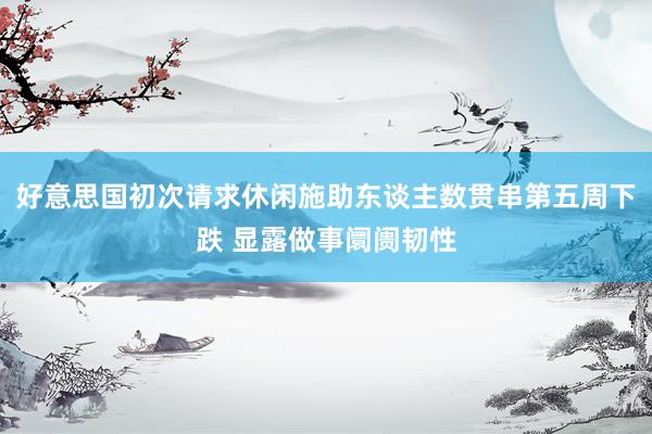 好意思国初次请求休闲施助东谈主数贯串第五周下跌 显露做事阛阓韧性