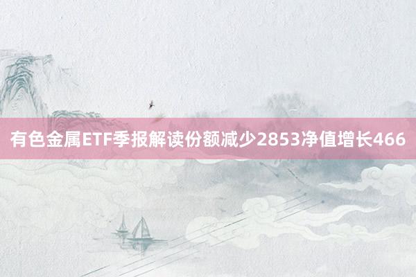 有色金属ETF季报解读份额减少2853净值增长466